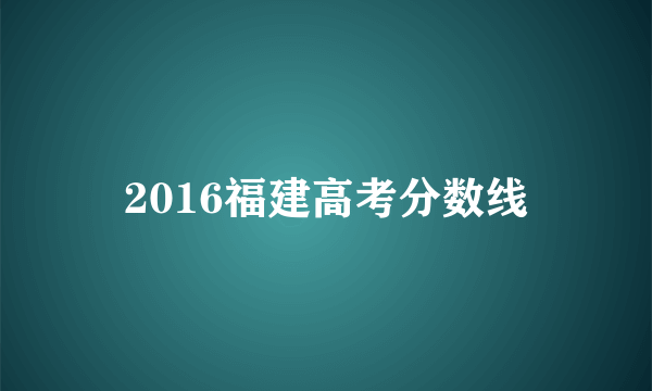 2016福建高考分数线