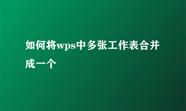 如何将wps中多张工作表合并成一个