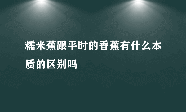 糯米蕉跟平时的香蕉有什么本质的区别吗