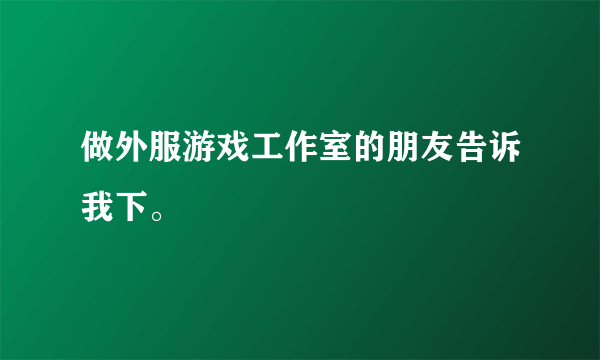 做外服游戏工作室的朋友告诉我下。