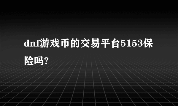 dnf游戏币的交易平台5153保险吗?