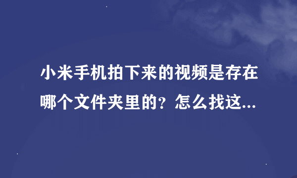 小米手机拍下来的视频是存在哪个文件夹里的？怎么找这个文件夹，还有上网的痕迹需要清理吗，怎么清理？