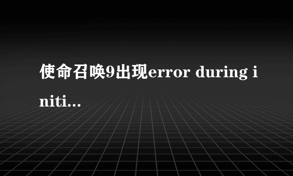 使命召唤9出现error during initialization