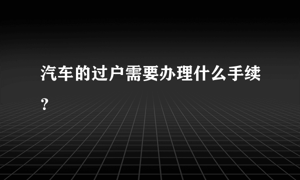 汽车的过户需要办理什么手续？