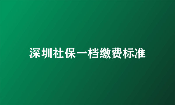 深圳社保一档缴费标准