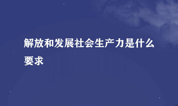 解放和发展社会生产力是什么要求