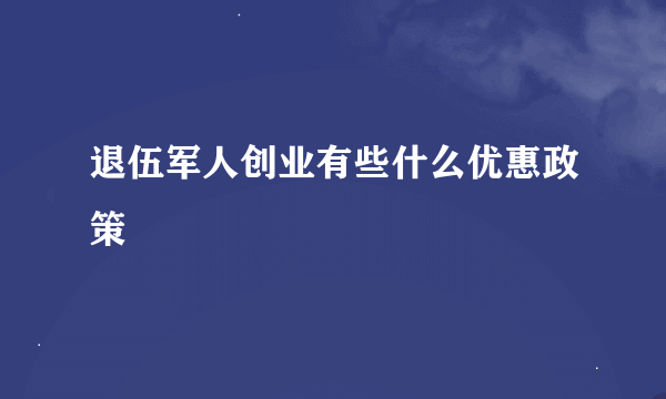 退伍军人创业有些什么优惠政策