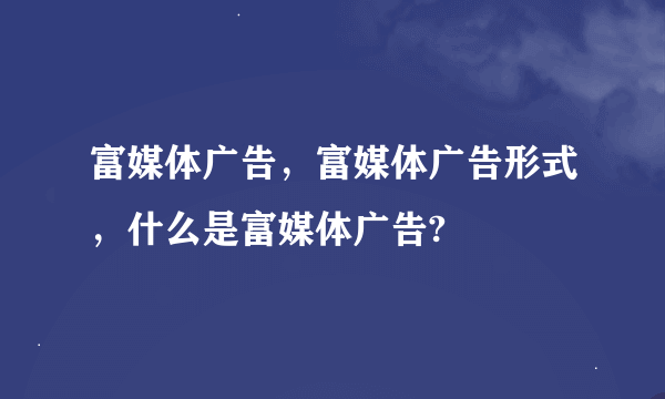 富媒体广告，富媒体广告形式，什么是富媒体广告?