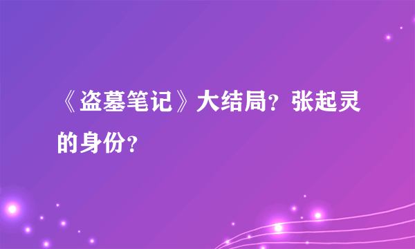 《盗墓笔记》大结局？张起灵的身份？