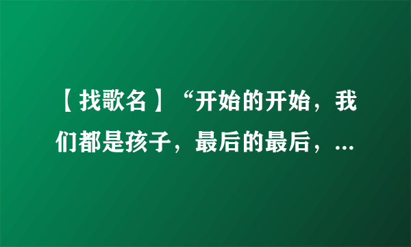 【找歌名】“开始的开始，我们都是孩子，最后的最后，都想变成天使”是什么歌的歌词？