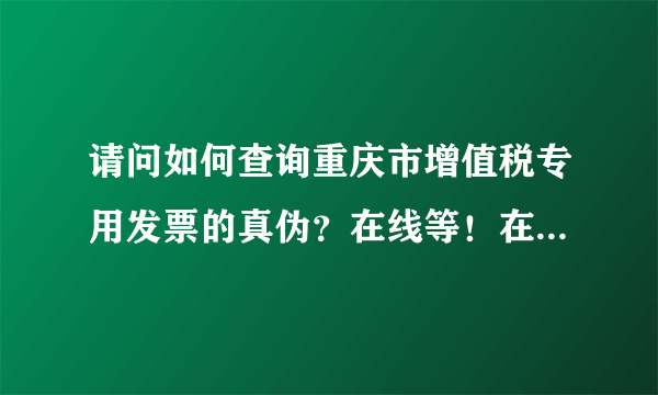 请问如何查询重庆市增值税专用发票的真伪？在线等！在此先谢谢各位了！