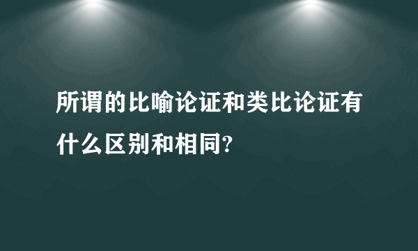 所谓的比喻论证和类比论证有什么区别和相同?