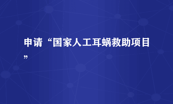 申请“国家人工耳蜗救助项目”