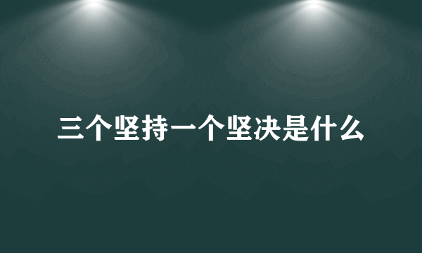 三个坚持一个坚决是什么