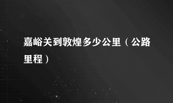 嘉峪关到敦煌多少公里（公路里程）