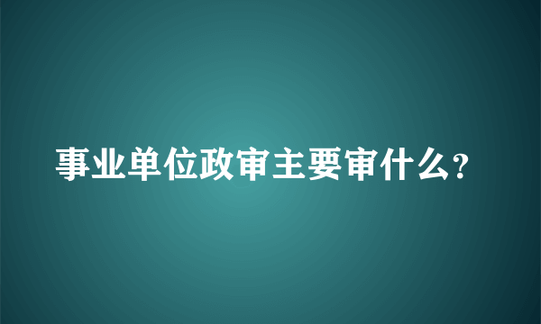 事业单位政审主要审什么？