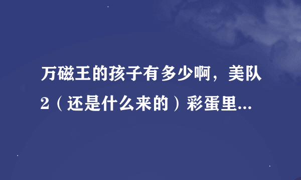 万磁王的孩子有多少啊，美队2（还是什么来的）彩蛋里面最后有一对龙凤胎一个在顺移，一个在让积木空中漂