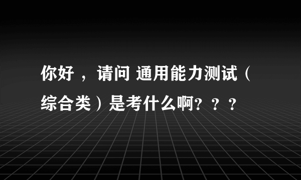 你好 ，请问 通用能力测试（综合类）是考什么啊？？？