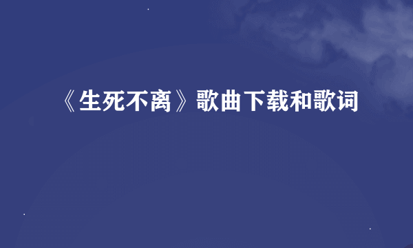 《生死不离》歌曲下载和歌词