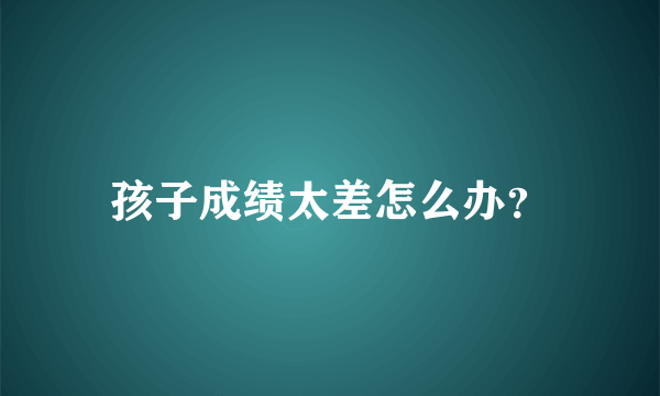 孩子成绩太差怎么办？