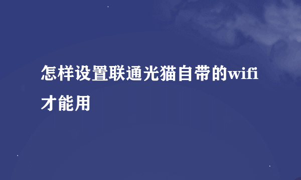 怎样设置联通光猫自带的wifi才能用