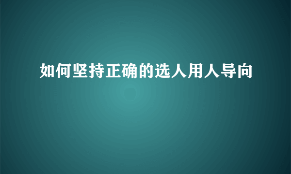 如何坚持正确的选人用人导向