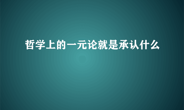 哲学上的一元论就是承认什么