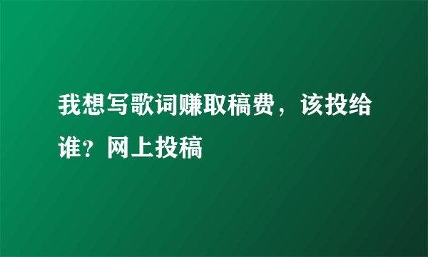 我想写歌词赚取稿费，该投给谁？网上投稿