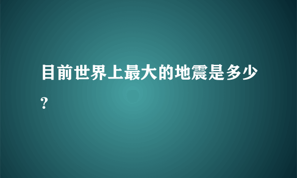 目前世界上最大的地震是多少？