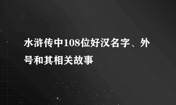 水浒传中108位好汉名字、外号和其相关故事