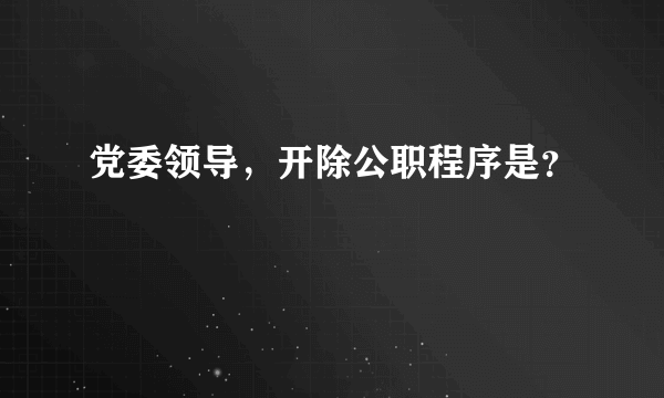 党委领导，开除公职程序是？