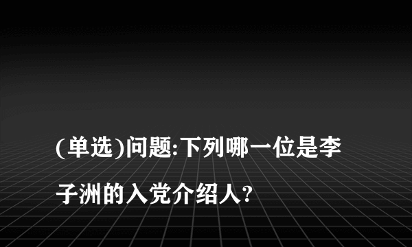 
(单选)问题:下列哪一位是李子洲的入党介绍人?

