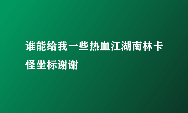 谁能给我一些热血江湖南林卡怪坐标谢谢