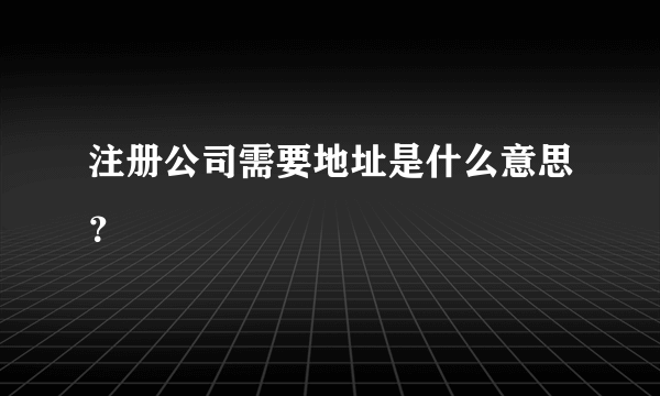 注册公司需要地址是什么意思？