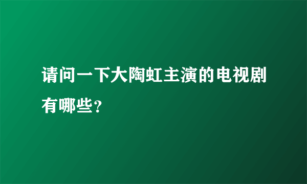 请问一下大陶虹主演的电视剧有哪些？