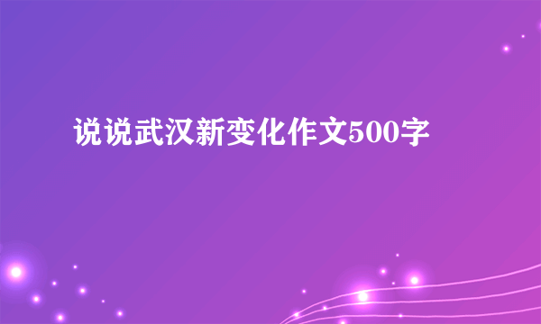 说说武汉新变化作文500字