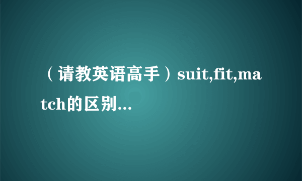 （请教英语高手）suit,fit,match的区别是什么？