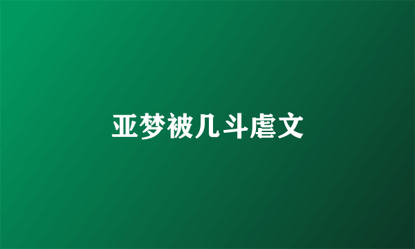 亚梦被几斗虐文