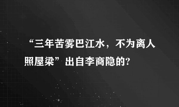 “三年苦雾巴江水，不为离人照屋梁”出自李商隐的?