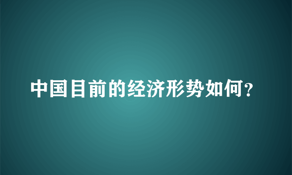 中国目前的经济形势如何？