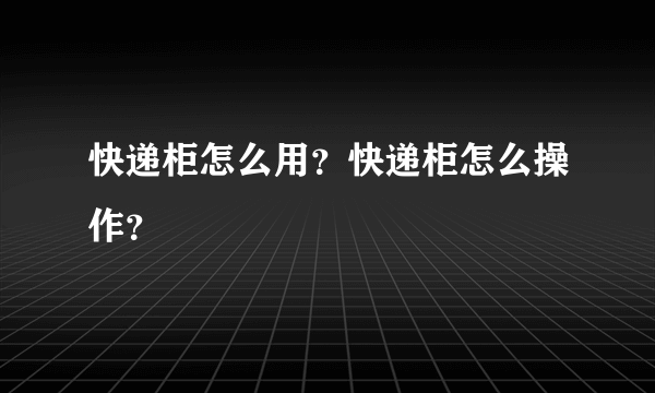 快递柜怎么用？快递柜怎么操作？