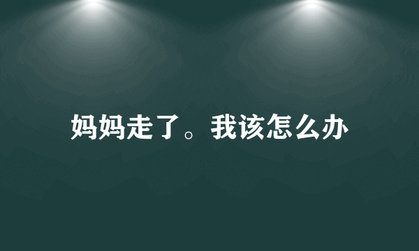 妈妈走了。我该怎么办