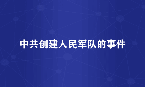 中共创建人民军队的事件