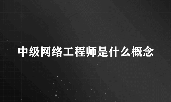 中级网络工程师是什么概念