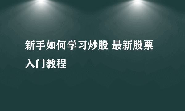 新手如何学习炒股 最新股票入门教程