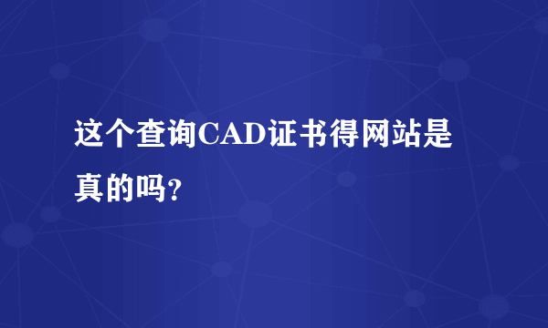 这个查询CAD证书得网站是真的吗？