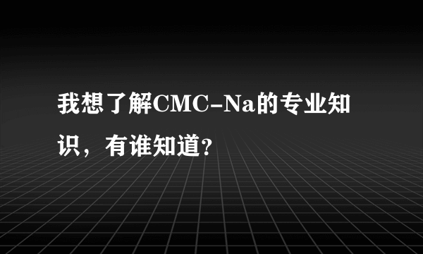 我想了解CMC-Na的专业知识，有谁知道？