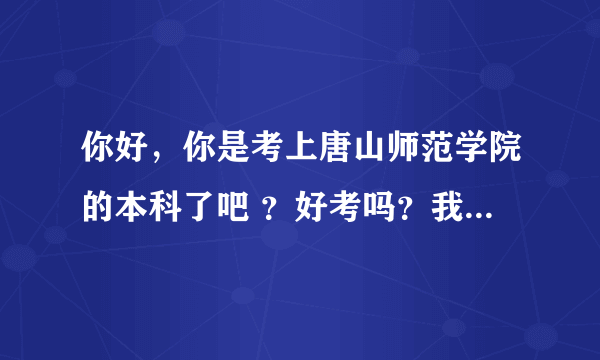 你好，你是考上唐山师范学院的本科了吧 ？好考吗？我2012年专接本考试，也是英语系的，也想去唐山师范呢。