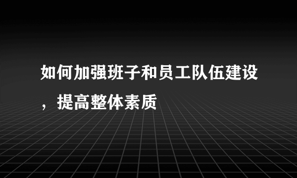 如何加强班子和员工队伍建设，提高整体素质