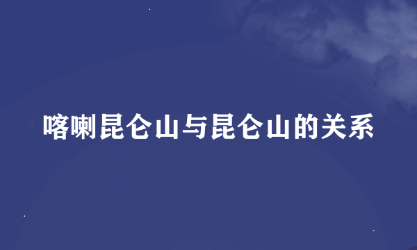 喀喇昆仑山与昆仑山的关系